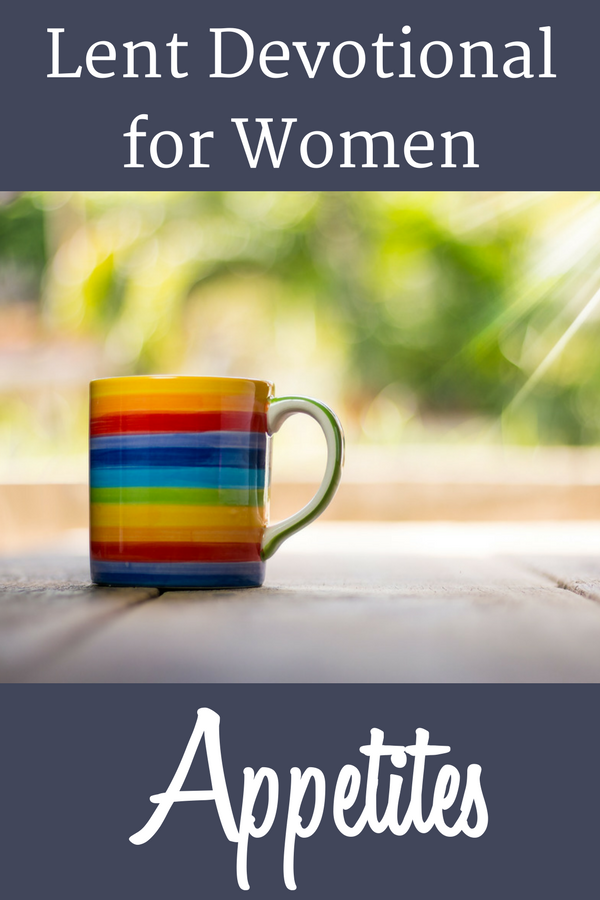 The Lent Devotional for Women today tackles our appetites: physical, financial, mental, and spiritual.